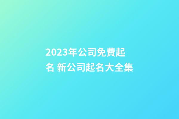 2023年公司免費起名 新公司起名大全集